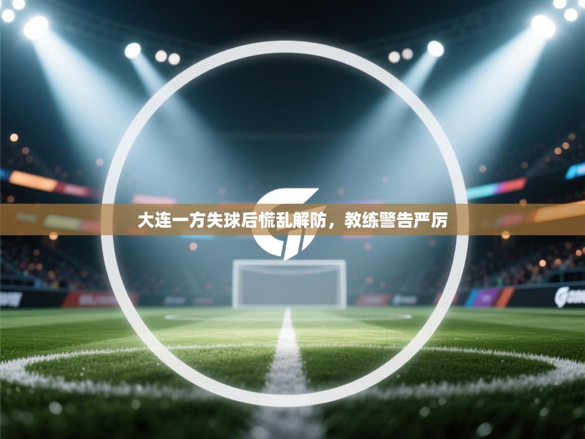 大连一方失球后慌乱解防,教练警告严厉 第1张