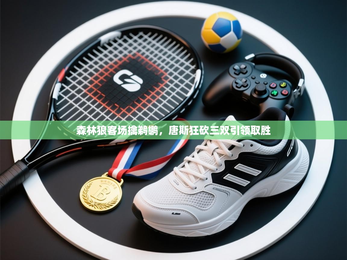 森林狼客场擒鹈鹕，唐斯狂砍三双引领取胜  第2张