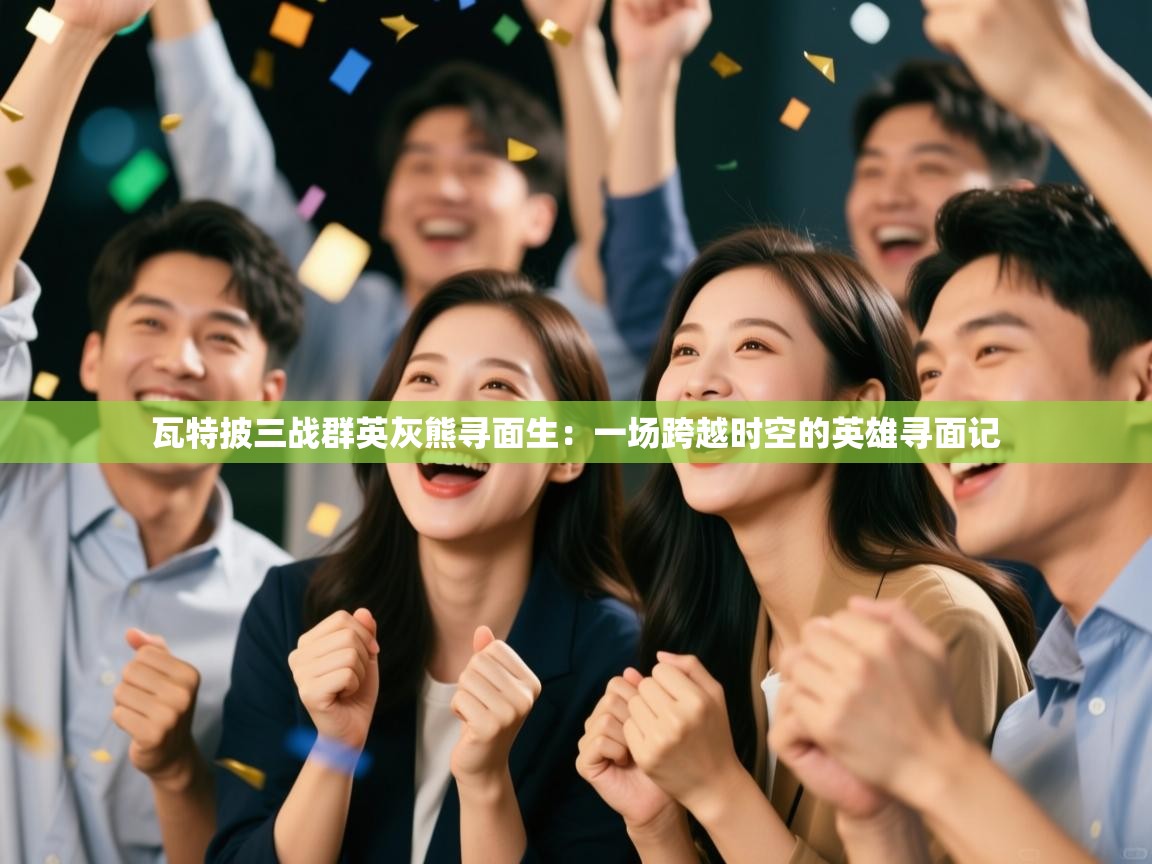 瓦特披三战群英灰熊寻面生:一场跨越时空的英雄寻面记 第2张