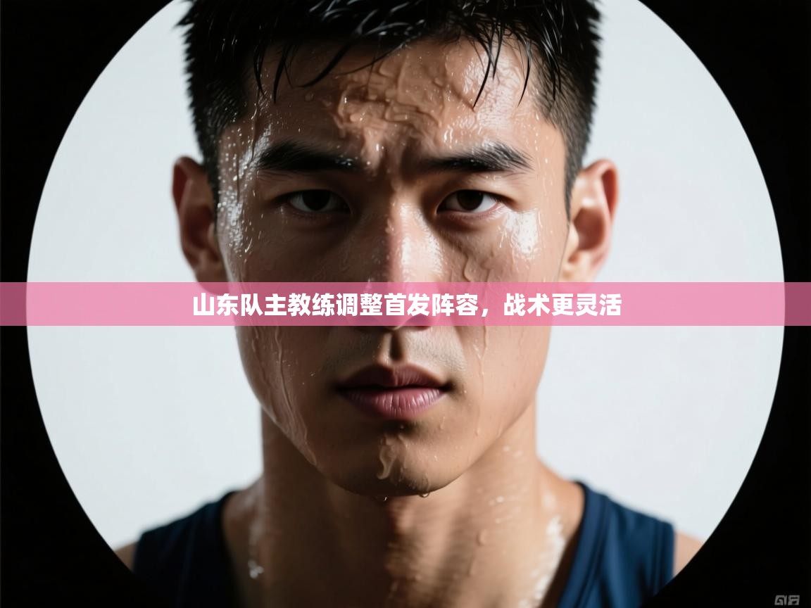 山东队主教练调整首发阵容,战术更灵活 第2张