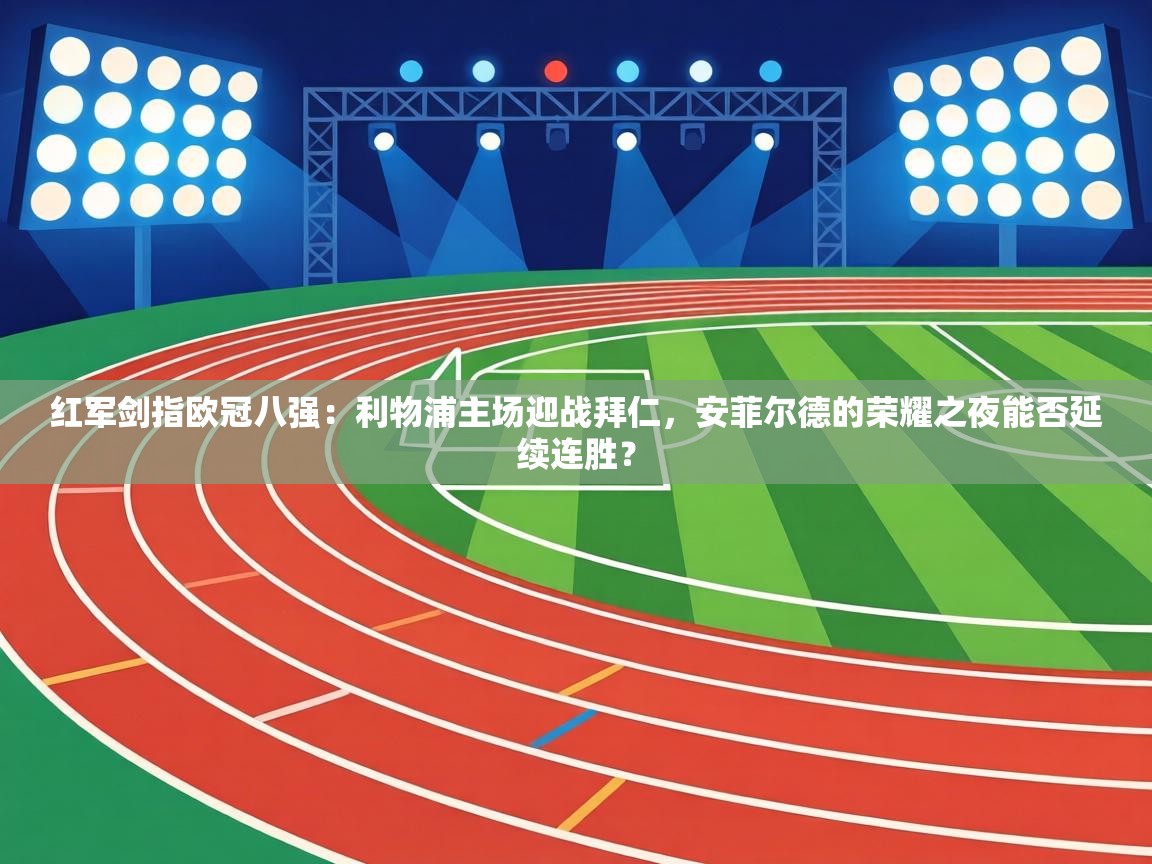 红军剑指欧冠八强：利物浦主场迎战拜仁，安菲尔德的荣耀之夜能否延续连胜？  第2张